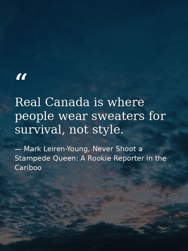Real Canada is where people wear sweaters for survival, not style. — Mark Leiren-Young, Never Shoot a Stampede Queen: A Rookie Reporter in the Cariboo