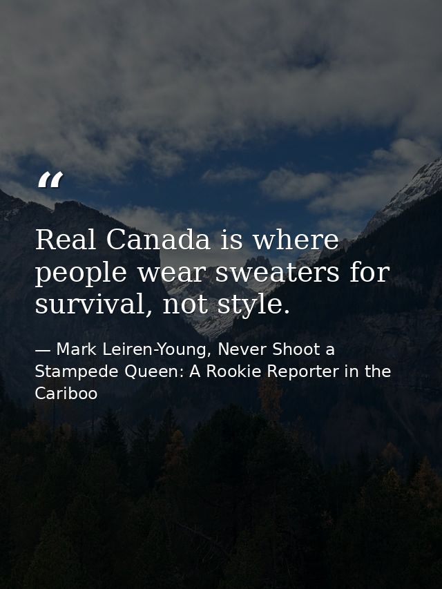 Real Canada is where people wear sweaters for survival, not style. — Mark Leiren-Young, Never Shoot a Stampede Queen: A Rookie Reporter in the Cariboo