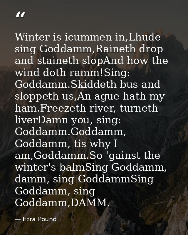 Winter is icummen in,Lhude sing Goddamm,Raineth drop and staineth slopAnd how the wind doth ramm!Sing: Goddamm.Skiddeth  — Ezra Pound