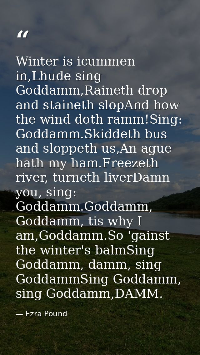 Winter is icummen in,Lhude sing Goddamm,Raineth drop and staineth slopAnd how the wind doth ramm!Sing: Goddamm.Skiddeth  — Ezra Pound