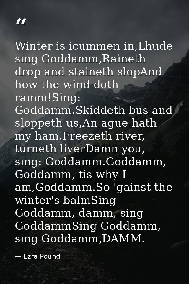 Winter is icummen in,Lhude sing Goddamm,Raineth drop and staineth slopAnd how the wind doth ramm!Sing: Goddamm.Skiddeth  — Ezra Pound