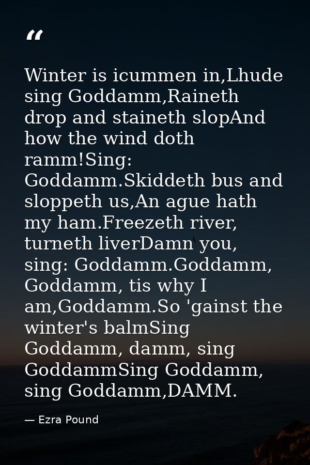 Winter is icummen in,Lhude sing Goddamm,Raineth drop and staineth slopAnd how the wind doth ramm!Sing: Goddamm.Skiddeth  — Ezra Pound