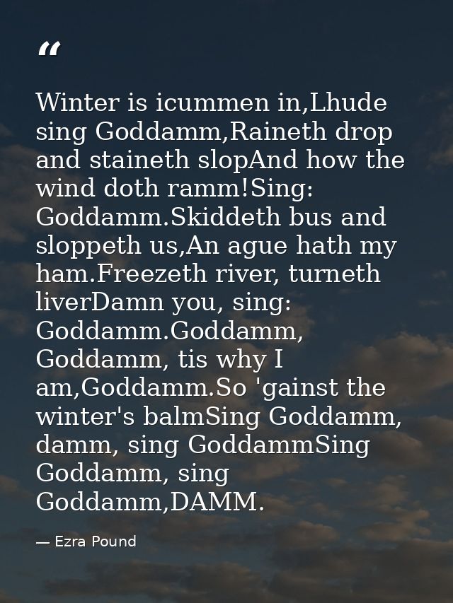 Winter is icummen in,Lhude sing Goddamm,Raineth drop and staineth slopAnd how the wind doth ramm!Sing: Goddamm.Skiddeth  — Ezra Pound