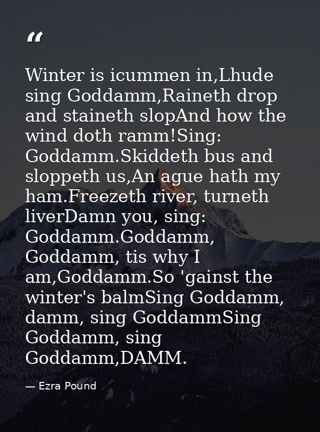 Winter is icummen in,Lhude sing Goddamm,Raineth drop and staineth slopAnd how the wind doth ramm!Sing: Goddamm.Skiddeth  — Ezra Pound