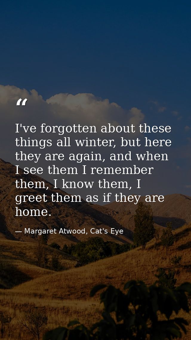 I've forgotten about these things all winter, but here they are again, and when I see them I remember them, I know them, — Margaret Atwood, Cat's Eye