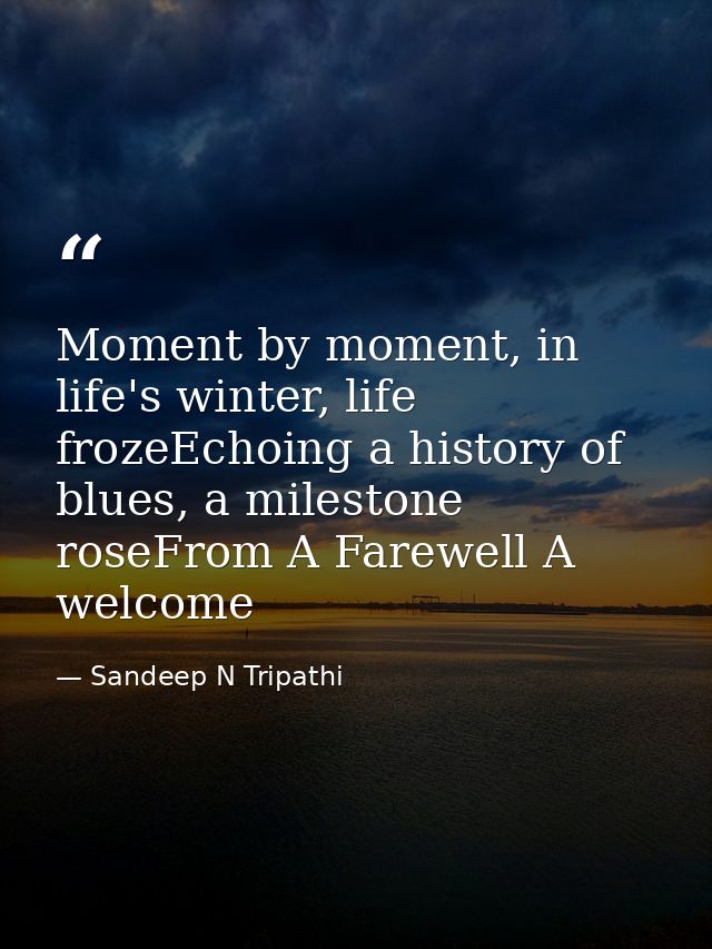 Moment by moment, in life's winter, life frozeEchoing a history of blues, a milestone roseFrom A Farewell A welcome — Sandeep N Tripathi
