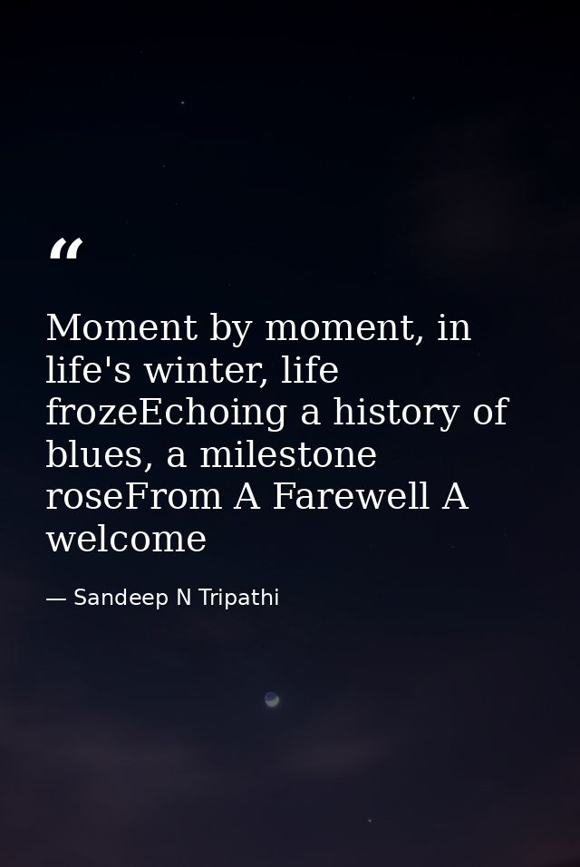 Moment by moment, in life's winter, life frozeEchoing a history of blues, a milestone roseFrom A Farewell A welcome — Sandeep N Tripathi