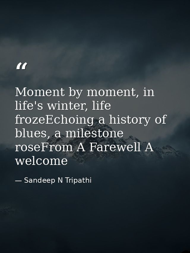 Moment by moment, in life's winter, life frozeEchoing a history of blues, a milestone roseFrom A Farewell A welcome — Sandeep N Tripathi