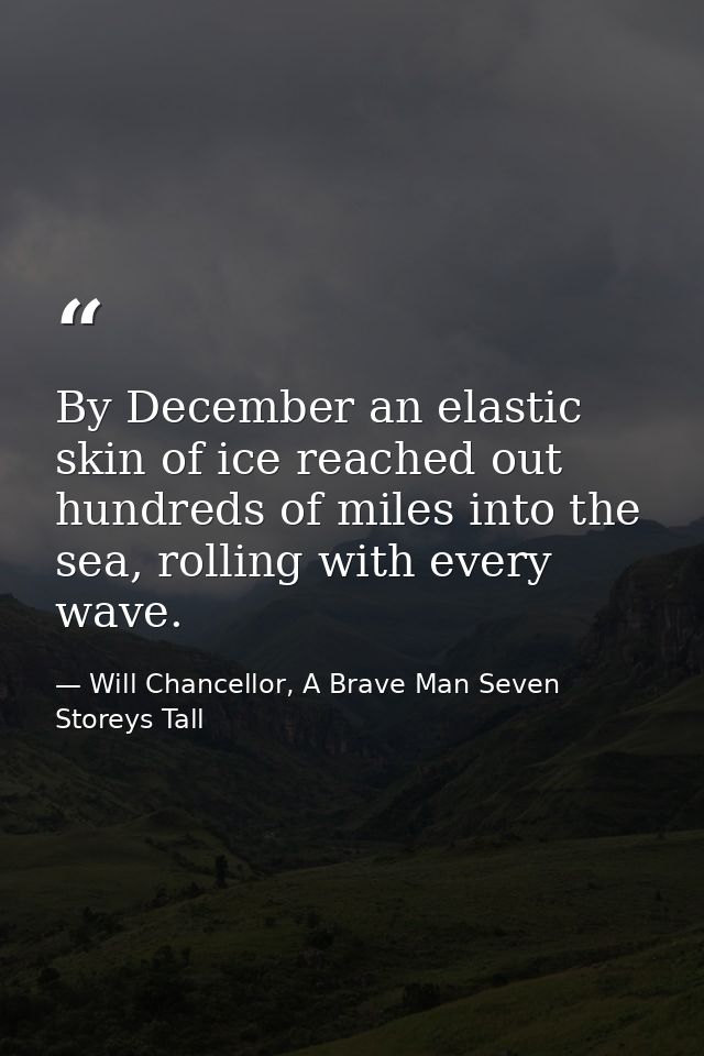 By December an elastic skin of ice reached out hundreds of miles into the sea, rolling with every wave. — Will Chancellor, A Brave Man Seven Storeys Tall