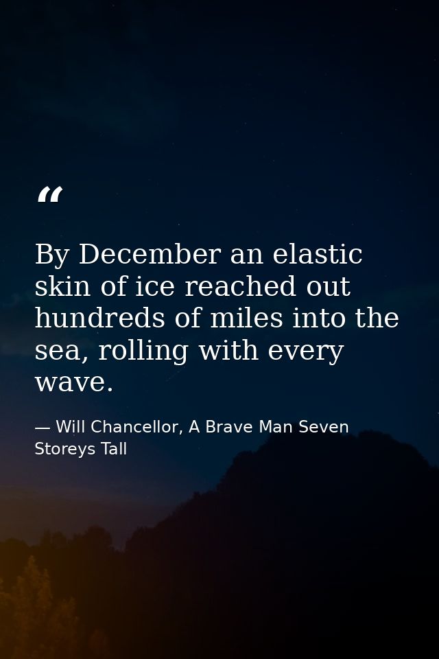 By December an elastic skin of ice reached out hundreds of miles into the sea, rolling with every wave. — Will Chancellor, A Brave Man Seven Storeys Tall