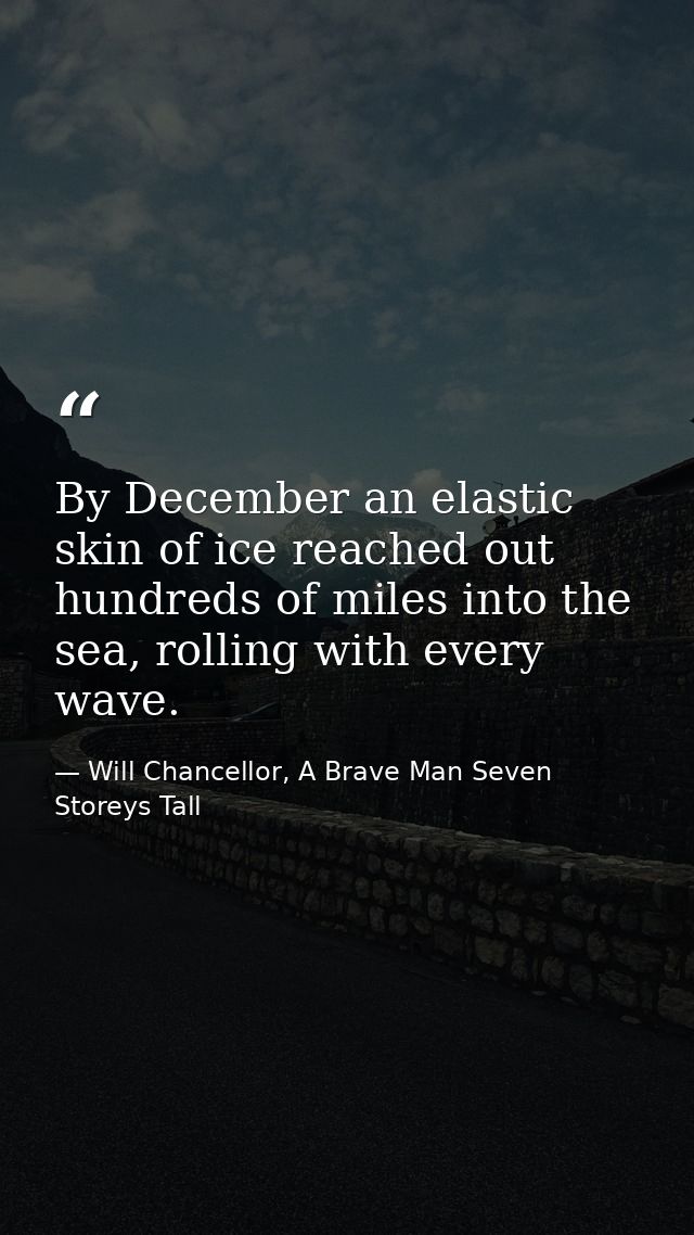 By December an elastic skin of ice reached out hundreds of miles into the sea, rolling with every wave. — Will Chancellor, A Brave Man Seven Storeys Tall