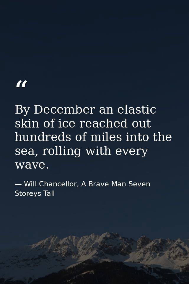 By December an elastic skin of ice reached out hundreds of miles into the sea, rolling with every wave. — Will Chancellor, A Brave Man Seven Storeys Tall