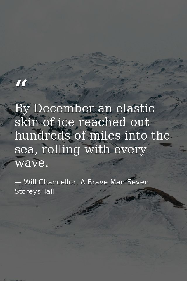 By December an elastic skin of ice reached out hundreds of miles into the sea, rolling with every wave. — Will Chancellor, A Brave Man Seven Storeys Tall