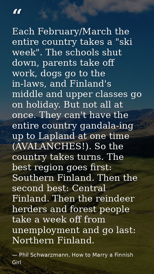 Each February/March the entire country takes a "ski week". The schools shut down, parents take off work, dogs go to the  — Phil Schwarzmann, How to Marry a Finnish Girl