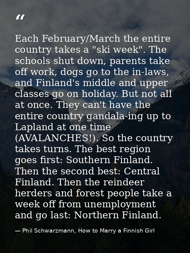 Each February/March the entire country takes a "ski week". The schools shut down, parents take off work, dogs go to the  — Phil Schwarzmann, How to Marry a Finnish Girl