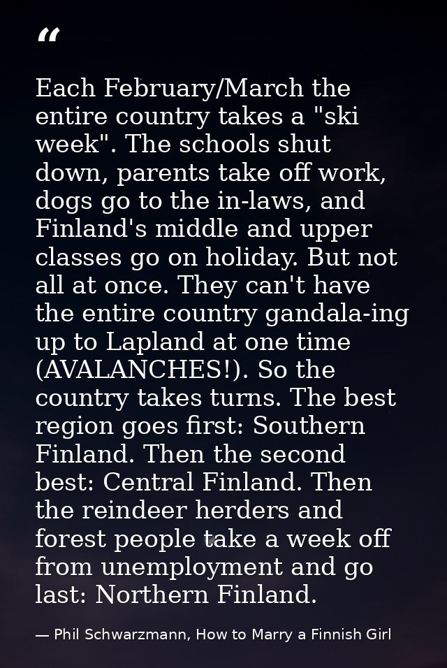 Each February/March the entire country takes a "ski week". The schools shut down, parents take off work, dogs go to the  — Phil Schwarzmann, How to Marry a Finnish Girl