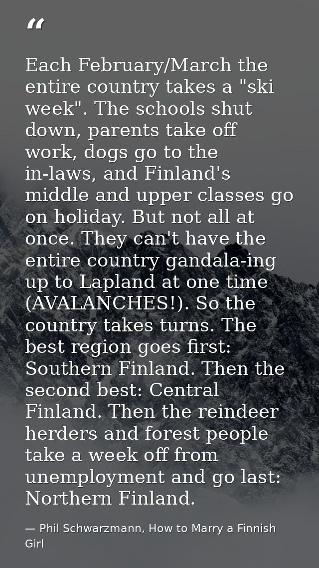Each February/March the entire country takes a "ski week". The schools shut down, parents take off work, dogs go to the  — Phil Schwarzmann, How to Marry a Finnish Girl