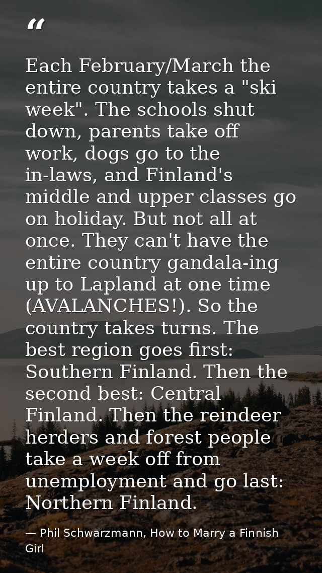 Each February/March the entire country takes a "ski week". The schools shut down, parents take off work, dogs go to the  — Phil Schwarzmann, How to Marry a Finnish Girl