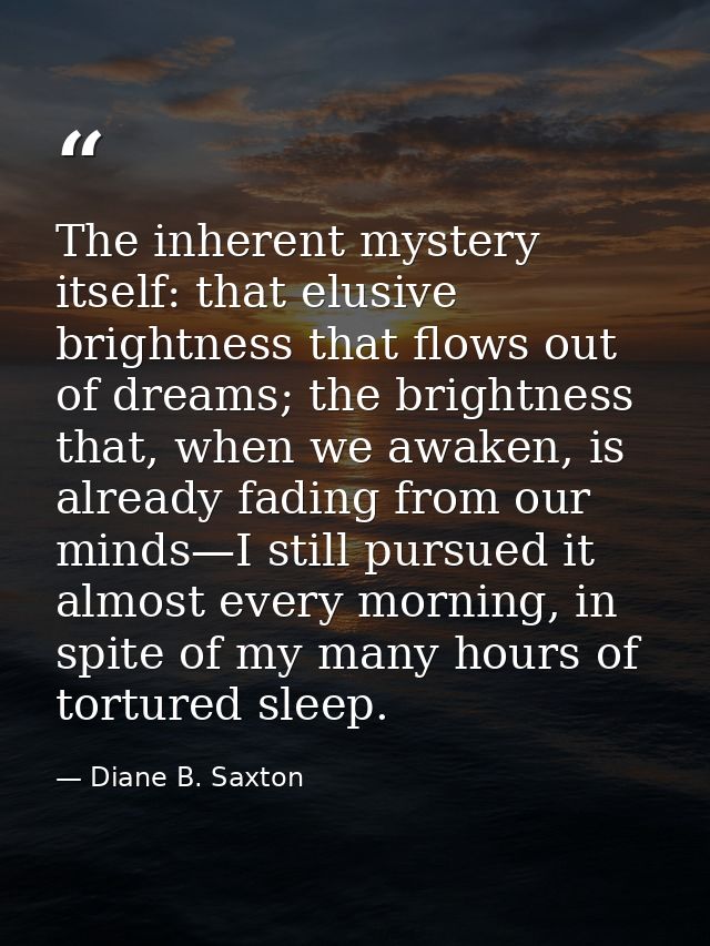The inherent mystery itself: that elusive brightness that flows out of dreams; the brightness that, when we awaken, is a — Diane B. Saxton