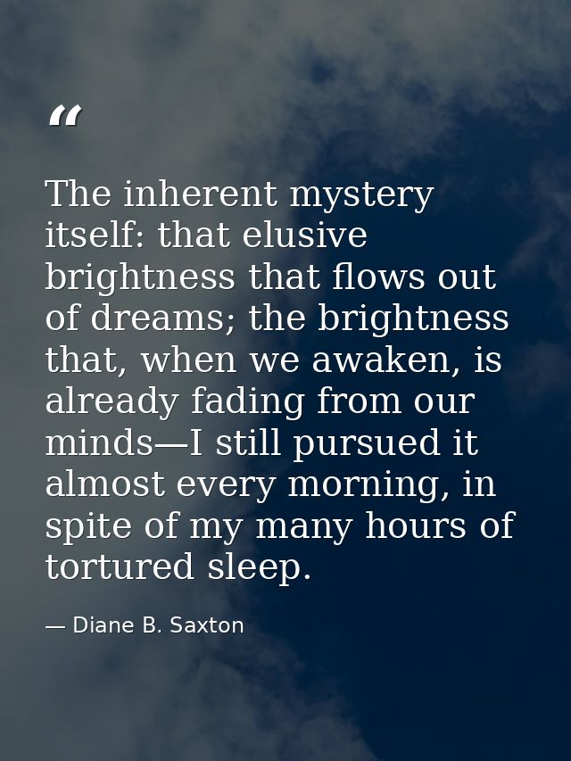 The inherent mystery itself: that elusive brightness that flows out of dreams; the brightness that, when we awaken, is a — Diane B. Saxton