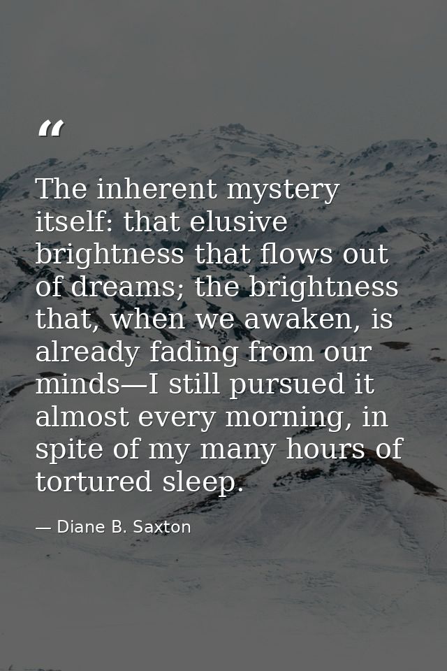 The inherent mystery itself: that elusive brightness that flows out of dreams; the brightness that, when we awaken, is a — Diane B. Saxton