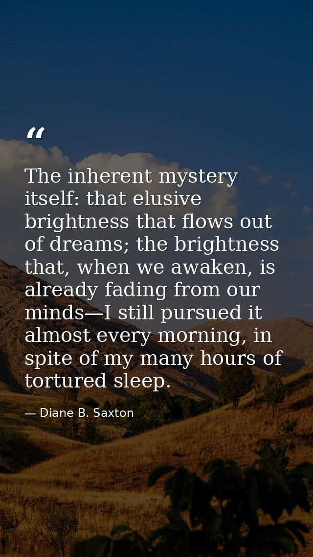 The inherent mystery itself: that elusive brightness that flows out of dreams; the brightness that, when we awaken, is a — Diane B. Saxton