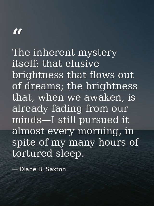The inherent mystery itself: that elusive brightness that flows out of dreams; the brightness that, when we awaken, is a — Diane B. Saxton