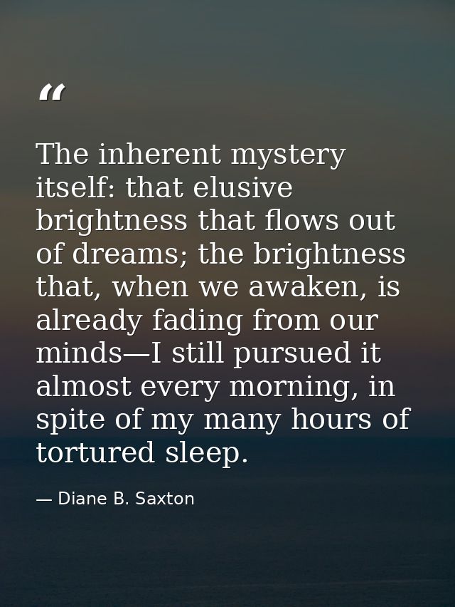 The inherent mystery itself: that elusive brightness that flows out of dreams; the brightness that, when we awaken, is a — Diane B. Saxton