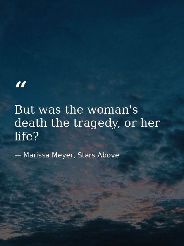 But was the woman's death the tragedy, or her life? — Marissa Meyer, Stars Above