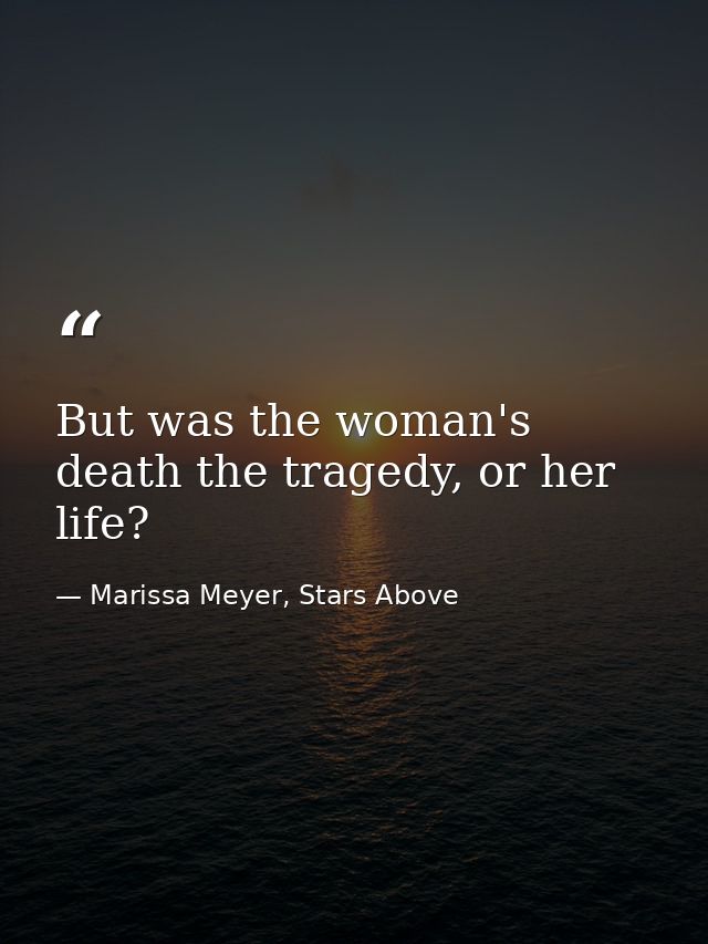 But was the woman's death the tragedy, or her life? — Marissa Meyer, Stars Above