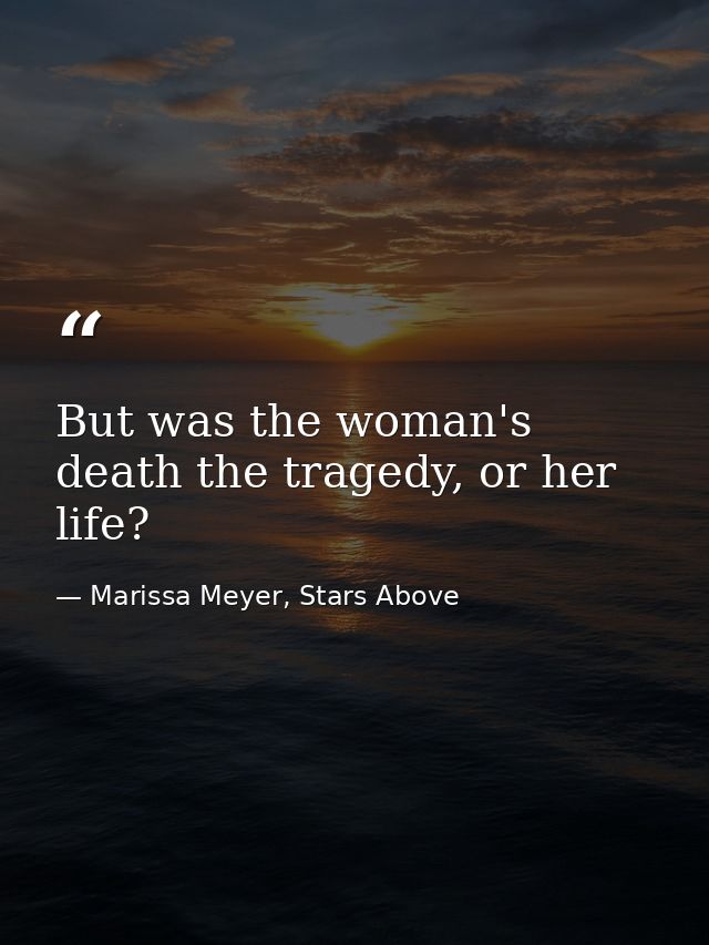 But was the woman's death the tragedy, or her life? — Marissa Meyer, Stars Above