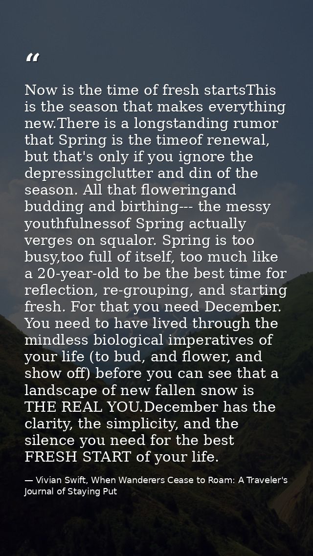 Now is the time of fresh startsThis is the season that makes everything new.There is a longstanding rumor that Spring is — Vivian Swift, When Wanderers Cease to Roam: A Traveler's Journal of Staying Put