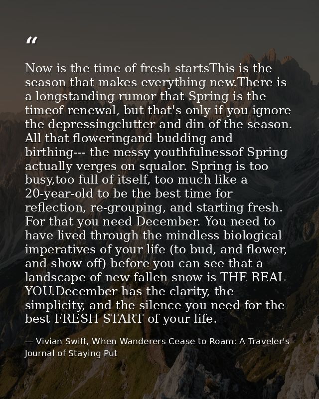 Now is the time of fresh startsThis is the season that makes everything new.There is a longstanding rumor that Spring is — Vivian Swift, When Wanderers Cease to Roam: A Traveler's Journal of Staying Put