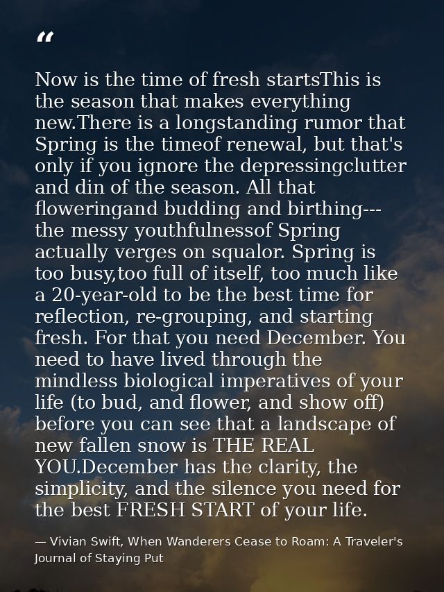 Now is the time of fresh startsThis is the season that makes everything new.There is a longstanding rumor that Spring is — Vivian Swift, When Wanderers Cease to Roam: A Traveler's Journal of Staying Put