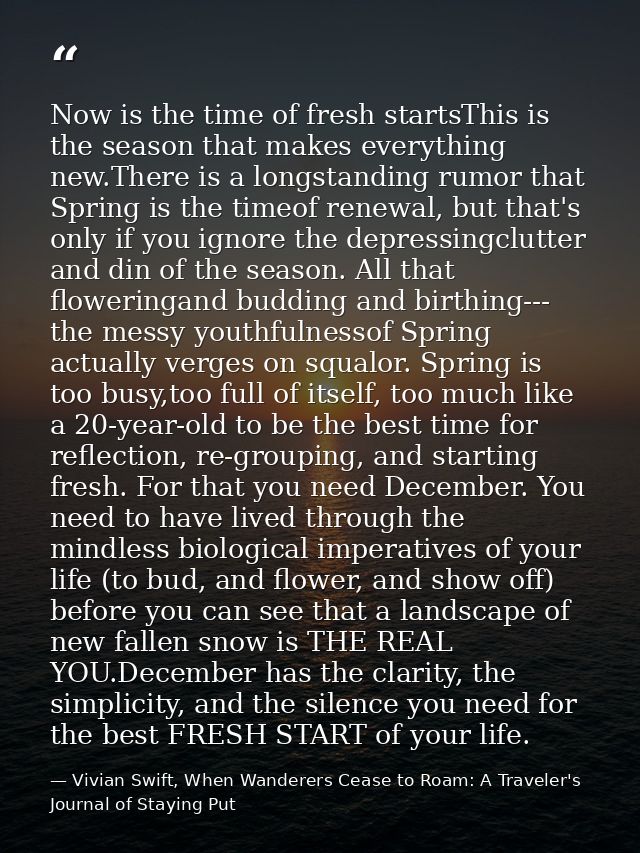 Now is the time of fresh startsThis is the season that makes everything new.There is a longstanding rumor that Spring is — Vivian Swift, When Wanderers Cease to Roam: A Traveler's Journal of Staying Put