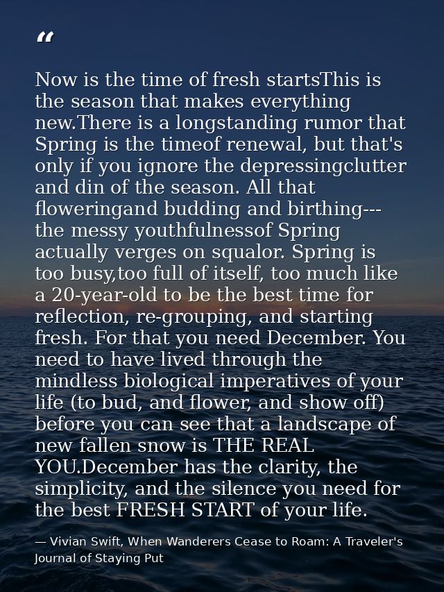 Now is the time of fresh startsThis is the season that makes everything new.There is a longstanding rumor that Spring is — Vivian Swift, When Wanderers Cease to Roam: A Traveler's Journal of Staying Put