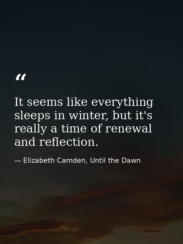 It seems like everything sleeps in winter, but it's really a time of renewal and reflection. — Elizabeth Camden, Until the Dawn