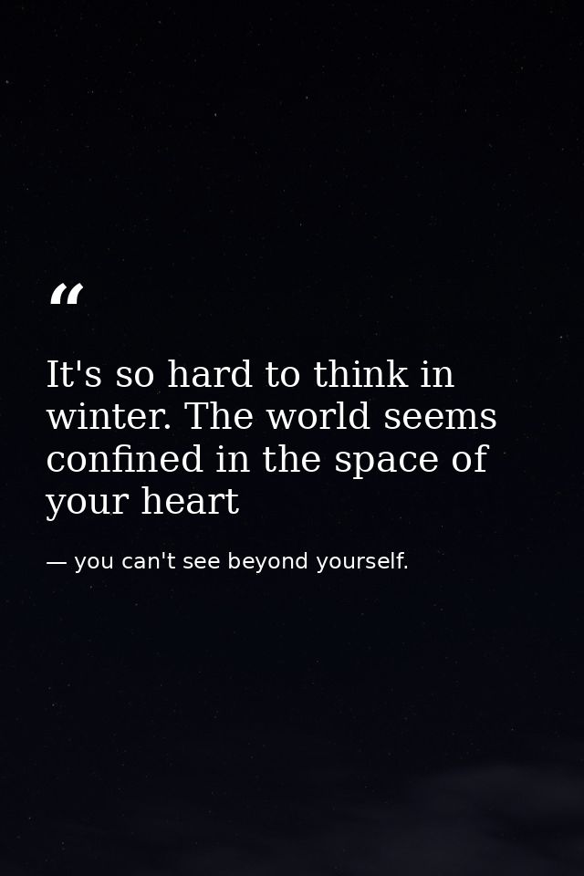 It's so hard to think in winter. The world seems confined in the space of your heart — you can't see beyond yourself.