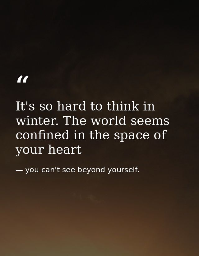 It's so hard to think in winter. The world seems confined in the space of your heart — you can't see beyond yourself.
