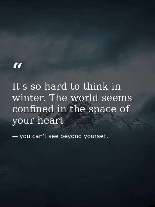 It's so hard to think in winter. The world seems confined in the space of your heart — you can't see beyond yourself.