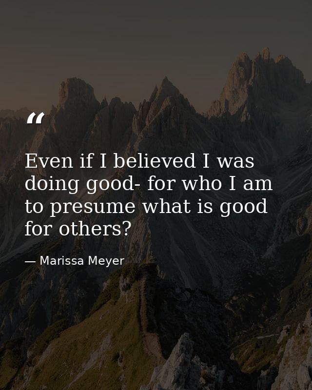 Even if I believed I was doing good- for who I am to presume what is good for others? — Marissa Meyer