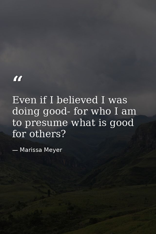 Even if I believed I was doing good- for who I am to presume what is good for others? — Marissa Meyer