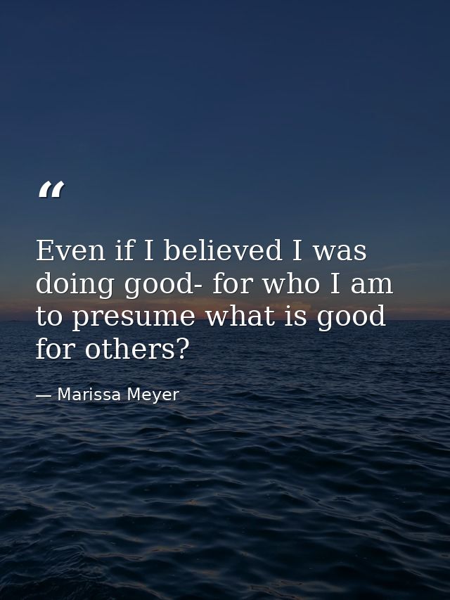 Even if I believed I was doing good- for who I am to presume what is good for others? — Marissa Meyer