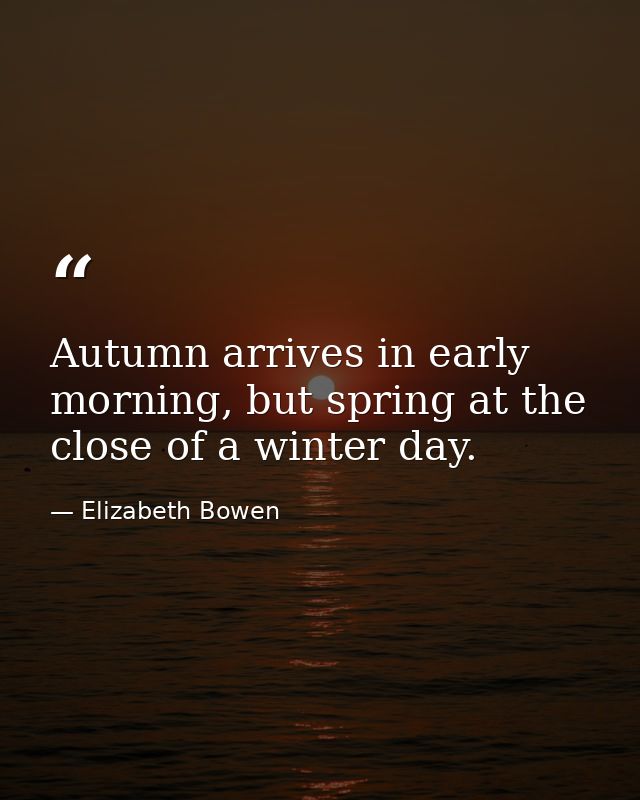 Autumn arrives in early morning, but spring at the close of a winter day. — Elizabeth Bowen