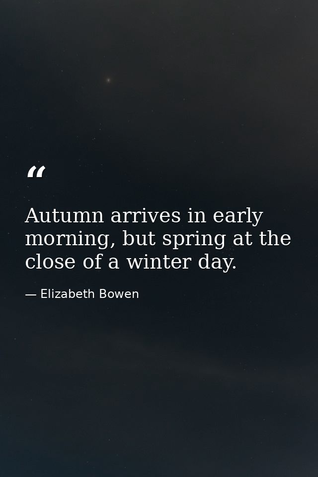 Autumn arrives in early morning, but spring at the close of a winter day. — Elizabeth Bowen