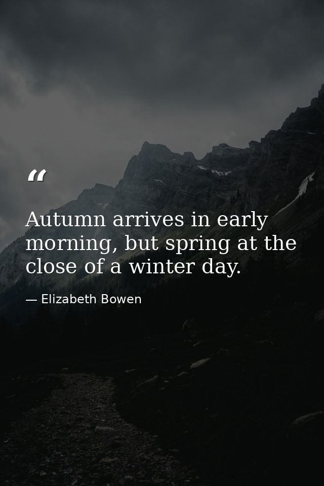 Autumn arrives in early morning, but spring at the close of a winter day. — Elizabeth Bowen