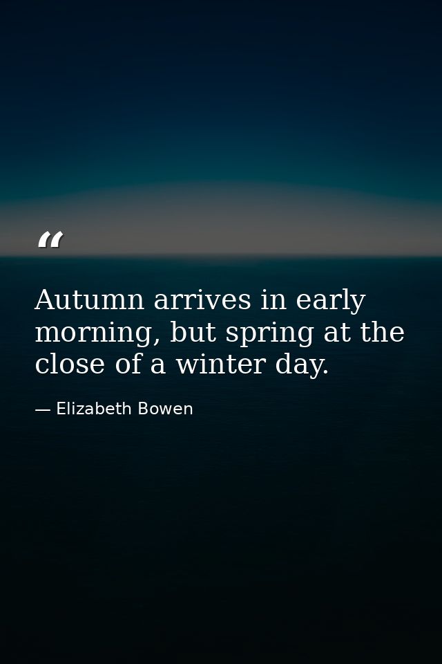 Autumn arrives in early morning, but spring at the close of a winter day. — Elizabeth Bowen