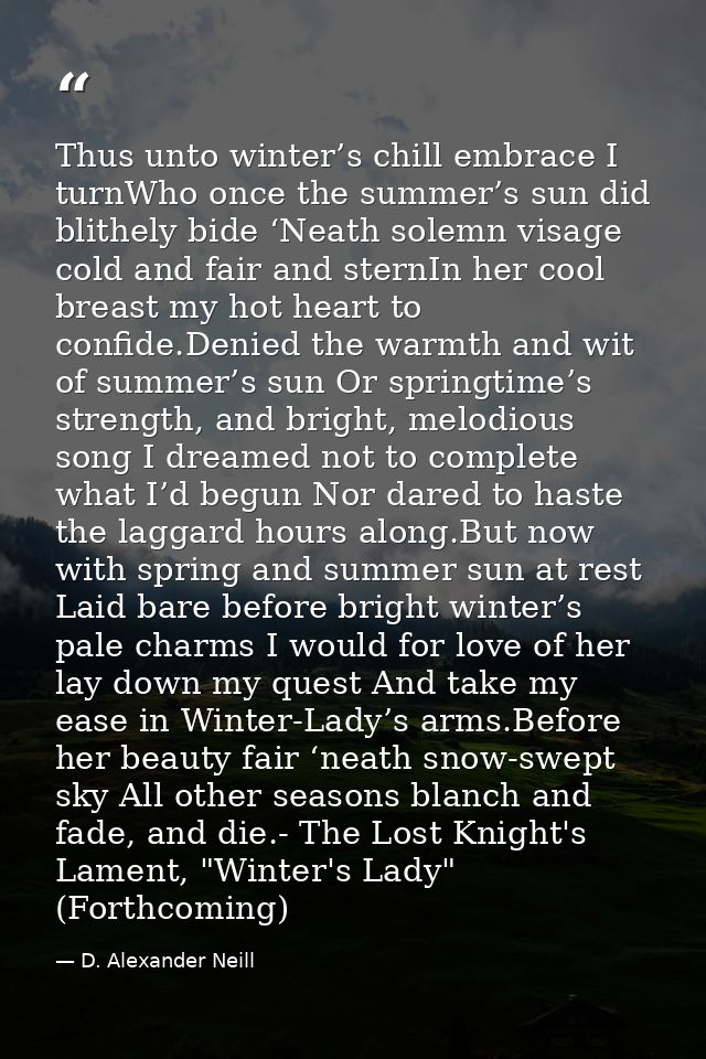 Thus unto winter’s chill embrace I turnWho once the summer’s sun did blithely bide ‘Neath solemn visage cold and fair an — D. Alexander Neill