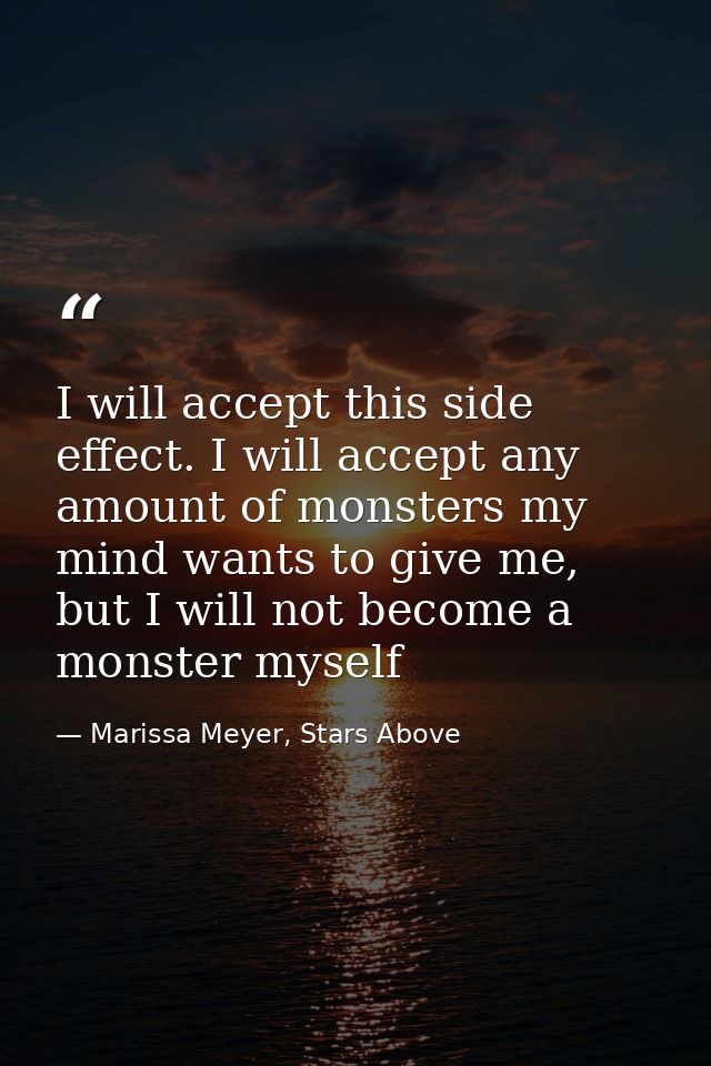I will accept this side effect. I will accept any amount of monsters my mind wants to give me, but I will not become a m — Marissa Meyer, Stars Above