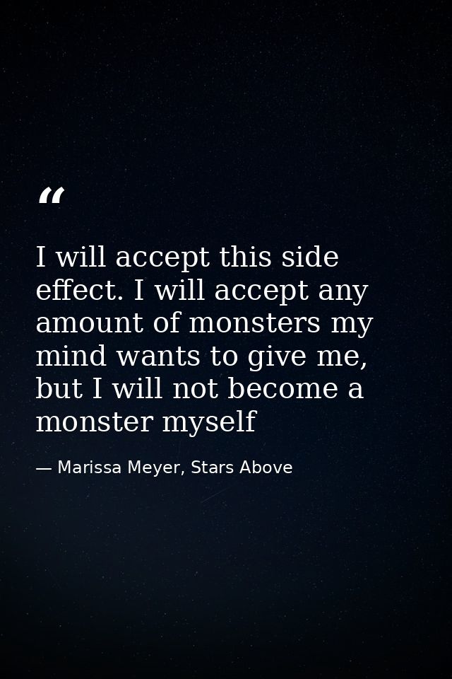 I will accept this side effect. I will accept any amount of monsters my mind wants to give me, but I will not become a m — Marissa Meyer, Stars Above